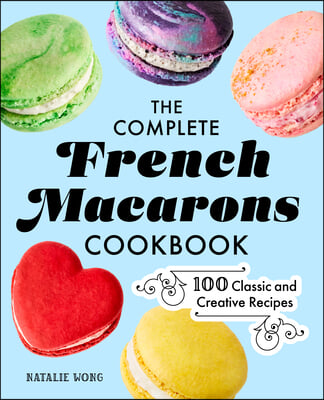 The Complete French Macarons Cookbook: 100 Classic and Creative Recipes