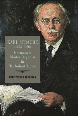 Karl Straube (1873-1950): Germany&#39;s Master Organist in Turbulent Times