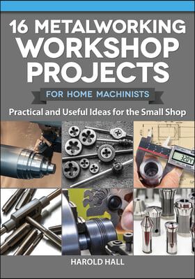 16 Metalworking Workshop Projects for Home Machinists: Practical &amp; Useful Ideas for the Small Shop