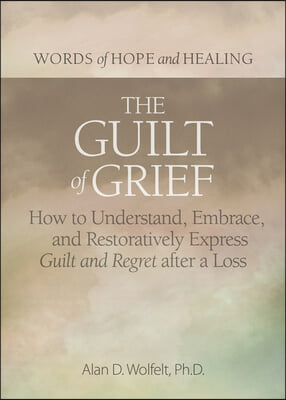 The Guilt of Grief: How to Understand, Embrace, and Restoratively Express Guilt and Regret After a Loss