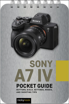 Sony A7 IV: Pocket Guide: Buttons, Dials, Settings, Modes, and Shooting Tips