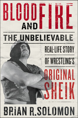 Blood and Fire: The Unbelievable Real-Life Story of Wrestling&#39;s Original Sheik