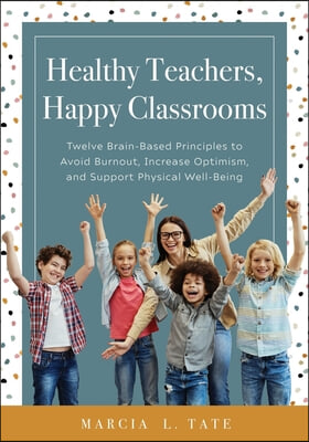 Healthy Teachers, Happy Classrooms: Twelve Brain-Based Principles to Avoid Burnout, Increase Optimism, and Support Physical Well-Being (Manage Stress