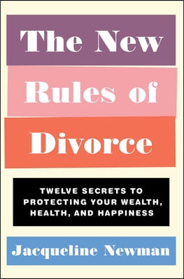 The New Rules of Divorce: Twelve Secrets to Protecting Your Wealth, Health, and Happiness