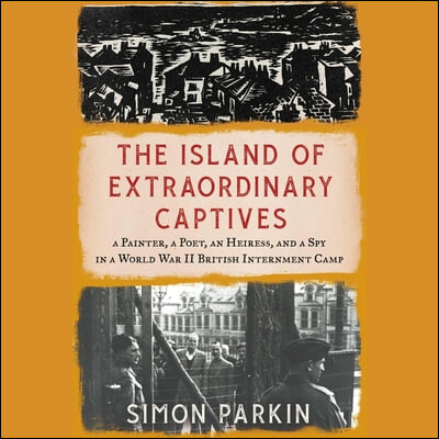 The Island of Extraordinary Captives: A Painter, a Poet, an Heiress, and a Spy in a World War II British Internment Camp