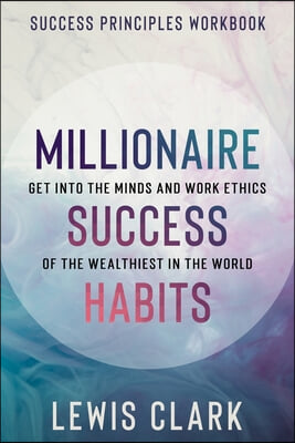 Success Principles Workbook: Millionaire Success Habits - Get Into The Minds and Work Ethics of The Wealthiest In The World