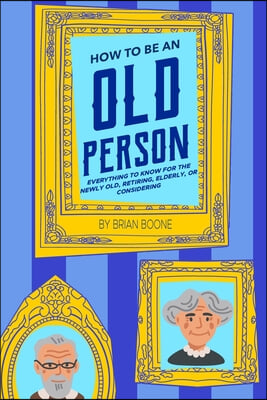 How to Be an Old Person: Everything to Know for the Newly Old, Retiring, Elderly, or Considering