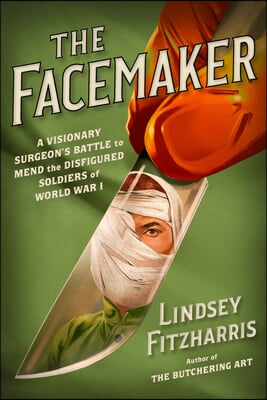 The Facemaker: A Visionary Surgeon&#39;s Battle to Mend the Disfigured Soldiers of World War I