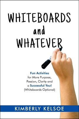 Whiteboards and Whatever: Fun Activities for More Purpose, Passion, Clarity and a Successful You! (Whiteboards Optional)