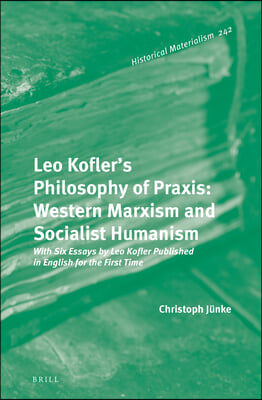 Leo Kofler's Philosophy of Praxis: Western Marxism and Socialist Humanism: With Six Essays by Leo Kofler Published in English for the First Time