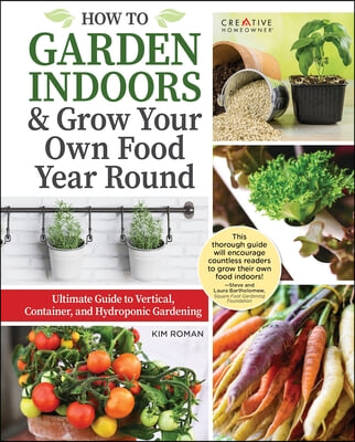 How to Garden Indoors &amp; Grow Your Own Food Year Round: Ultimate Guide to Vertical, Container, and Hydroponic Gardening