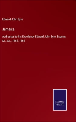 Jamaica: Addresses to his Excellency Edward John Eyre, Esquire, &amp;c., &amp;c., 1865, 1866