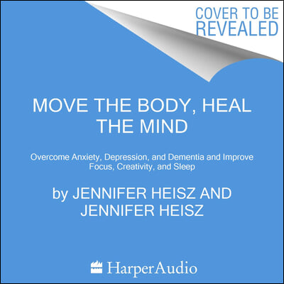 Move the Body, Heal the Mind: Overcome Anxiety, Depression, and Dementia and Improve Focus, Creativity, and Sleep