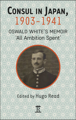 Consul in Japan, 1903-1942: Oswald White&#39;s Memoir &#39;All Ambition Spent&#39;