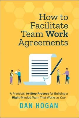 How to Facilitate Team Work Agreements: A Practical, 10-Step Process for Building a Right-Minded Team That Works as One