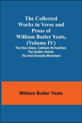 The Collected Works in Verse and Prose of William Butler Yeats, (Volume IV) The Hour-glass. Cathleen ni Houlihan. The Golden Helmet. The Irish Dramati