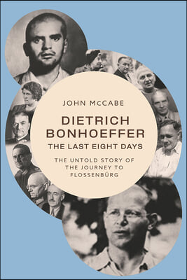 Dietrich Bonhoeffer--The Last Eight Days: The Untold Story of the Journey to Flossenb&#252;rg