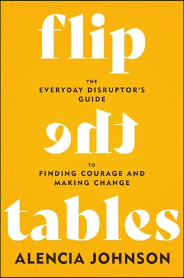 Flip the Tables: The Everyday Disruptor&#39;s Guide to Finding Courage and Making Change