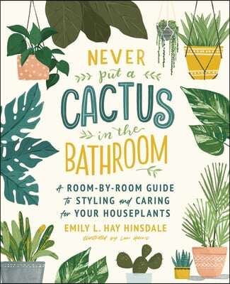 Never Put a Cactus in the Bathroom: A Room-By-Room Guide to Styling and Caring for Your Houseplants