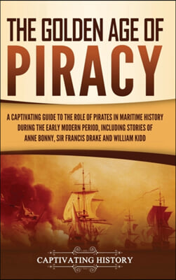 The Golden Age of Piracy: A Captivating Guide to the Role of Pirates in Maritime History during the Early Modern Period, Including Stories of An
