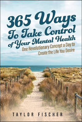 365 Ways to Take Control of Your Mental Health: One Revolutionary Concept a Day to Create the Life You Desire