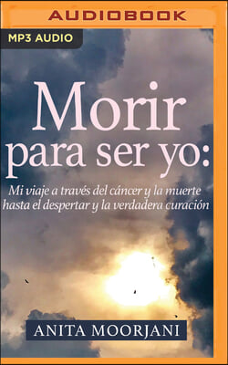 Morir Para Ser Yo (Narracion En Castellano): Mi Viaje a Traves del Cancer Y La Muerte Hasta El Despertar Y La Verdadera Curacion