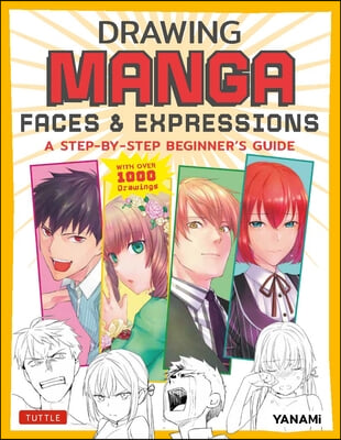 Drawing Manga Faces &amp; Expressions: A Step-By-Step Beginner&#39;s Guide (with Over 1,200 Drawings)