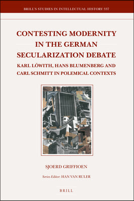 Contesting Modernity in the German Secularization Debate: Karl Lowith, Hans Blumenberg and Carl Schmitt in Polemical Contexts