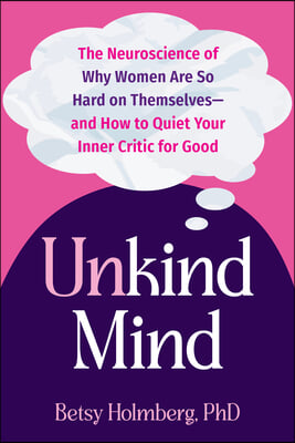 Unkind Mind: The Neuroscience of Why Women Are So Hard on Themselves--And How to Quiet Your Inner Critic for Good