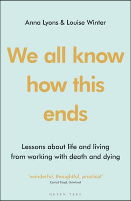 We All Know How This Ends: Lessons about Life and Living from Working with Death and Dying