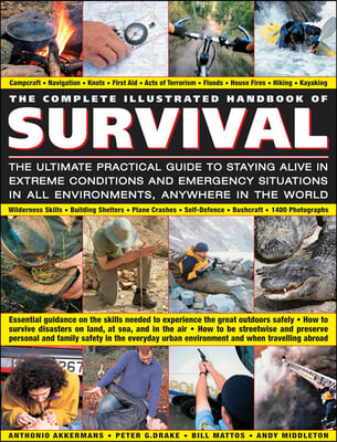 The Complete Illustrated Handbook of Survival: The Ultimate Practical Guide to Staying Alive in Extreme Conditions and Emergency Situations in All Env