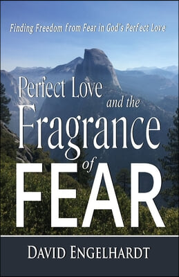 Perfect Love and the Fragrance of Fear: Finding Freedom from Fear in God&#39;s Perfect Love