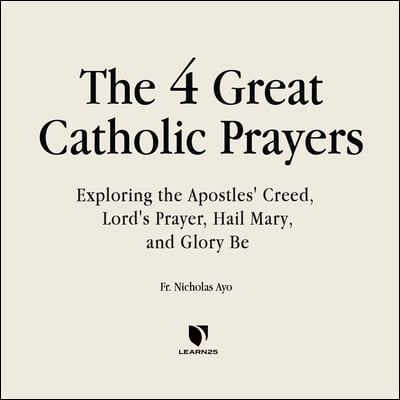 The Four Great Prayers: Exploring the Apostles' Creed, Lord's Prayer, Hail Mary, and Glory Be