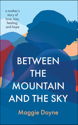 Between the Mountain and the Sky: A Mother&#39;s Story of Love, Loss, Healing, and Hope