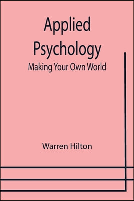 Applied Psychology: Making Your Own World; Being the Second of a Series of Twelve Volumes on the Applications of Psychology to the Problem