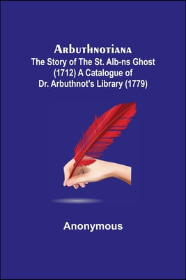 Arbuthnotiana: The Story of the St. Alb-ns Ghost (1712) A Catalogue of Dr. Arbuthnot's Library (1779)