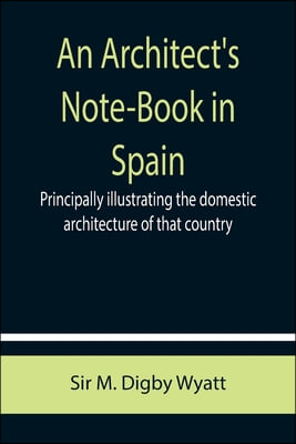 An Architect's Note-Book in Spain; principally illustrating the domestic architecture of that country.