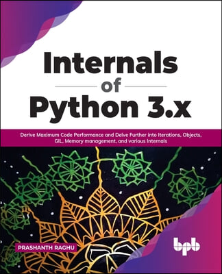 Internals of Python 3.X: Derive Maximum Code Performance and Delve Further Into Iterations, Objects, Gil, Memory Management, and Various Intern