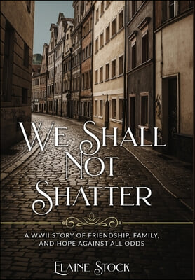 We Shall Not Shatter: A WWII Story of friendship, family, and hope against all odds