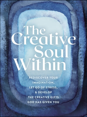 The Creative Soul Within: Rediscover Your Imagination, Let Go of Stress, and Develop the Creative Gifts God Has Given You