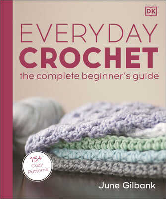 Everyday Crochet: The Complete Beginner&#39;s Guide: 15+ Cozy Patterns