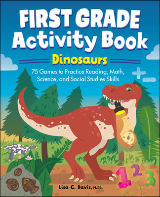 First Grade Activity Book: Dinosaurs: 75 Games to Practice Reading, Math, Science &amp; Social Studies Skills