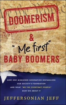 DOOMERISM &amp; &quot;Me first&quot; Baby Boomers: How one misguided generation destabilized our society&#39;s foundation and what &quot;We the [everyday] People&quot; must do ab