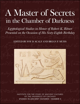 A Master of Secrets in the Chamber of Darkness: Egyptological Studies in Honor of Robert K. Ritner Presented on the Occasion of His Sixty-Eighth Birth