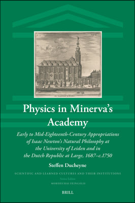 Physics in Minerva&#39;s Academy: Early to Mid-Eighteenth-Century Appropriations of Isaac Newton&#39;s Natural Philosophy at the University of Leiden and in