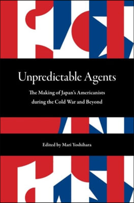 Unpredictable Agents: The Making of Japan&#39;s Americanists During the Cold War and Beyond