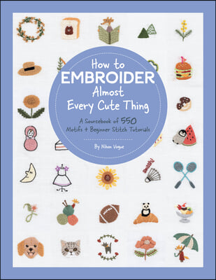 How to Embroider Almost Every Cute Thing: A Sourcebook of 550 Motifs + Beginner Stitch Tutorials