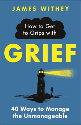 How to Get to Grips with Grief: 40 Ways to Manage the Unmanageable