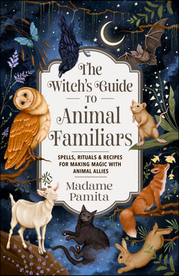 The Witch&#39;s Guide to Animal Familiars: Spells, Rituals &amp; Recipes for Making Magic with Animal Allies