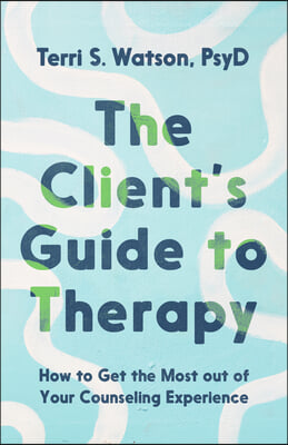 The Client&#39;s Guide to Therapy: How to Get the Most Out of Your Counseling Experience